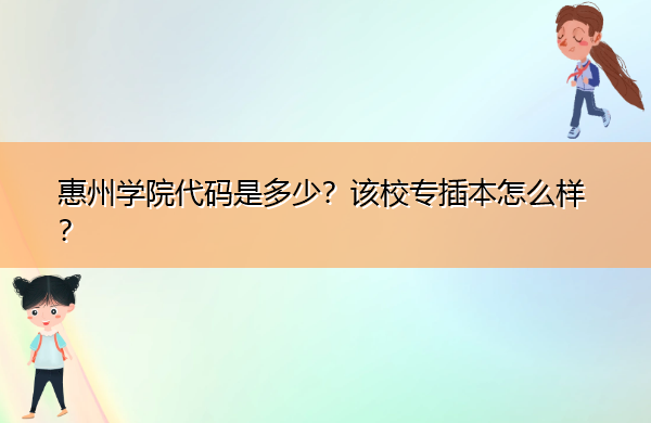 惠州学院代码是多少?该校专插本怎么样? 惠州学院代码是多少?该校专插本怎么样?