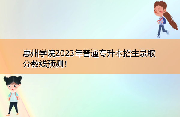 惠州学院2023年普通专升本招生录取分数线预测! 惠州学院2023年普通专升本招生录取分数线预测!