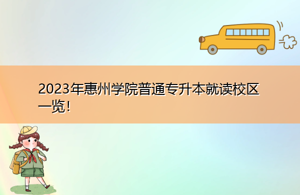 2023年惠州学院普通专升本就读校区一览! 2023年惠州学院普通专升本就读校区一览!
