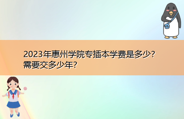 2023年惠州学院专插本学费是多少?需要交多少年? 2023年惠州学院专插本学费是多少?需要交多少年?