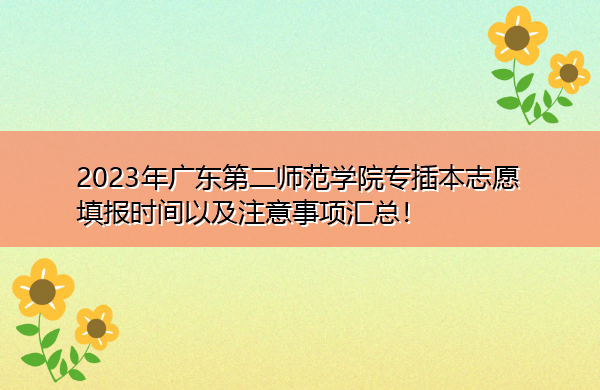 2023年广东第二师范学院专插本志愿填报时间以及注意事项汇总! 2023年广东第二师范学院专插本志愿填报时间以及注意事项汇总!