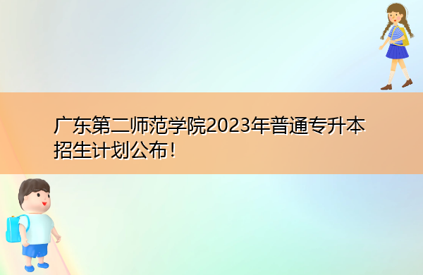 广东第二师范学院2023年普通专升本招生计划公布! 广东第二师范学院2023年普通专升本招生计划公布!