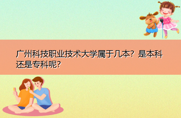 广州科技职业技术大学属于几本?是本科还是专科呢? 广州科技职业技术大学属于几本?是本科还是专科呢?