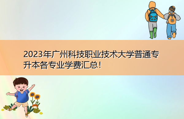 2023年广州科技职业技术大学普通专升本各专业学费汇总! 2023年广州科技职业技术大学普通专升本各专业学费汇总!