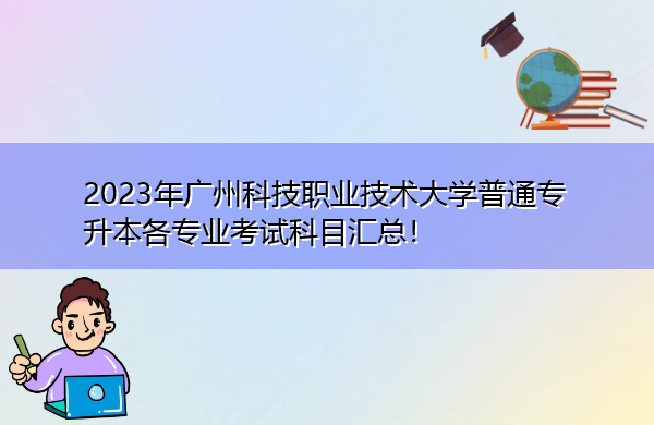 2023年广州科技职业技术大学普通专升本各专业考试科目汇总! 2023年广州科技职业技术大学普通专升本各专业考试科目汇总!