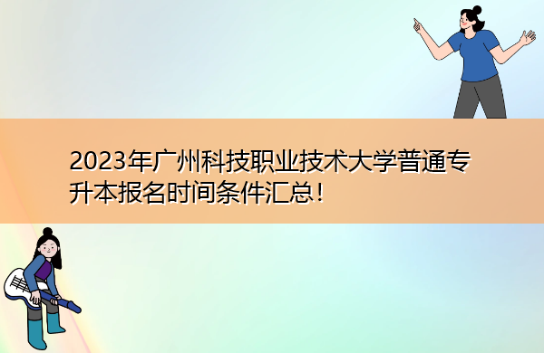 2023年广州科技职业技术大学普通专升本报名时间条件汇总! 2023年广州科技职业技术大学普通专升本报名时间条件汇总!