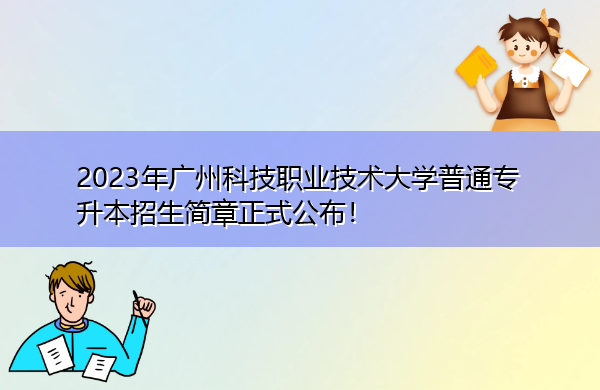 2023年广州科技职业技术大学普通专升本招生简章正式公布！