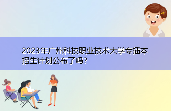2023年广州科技职业技术大学专插本招生计划公布了吗？