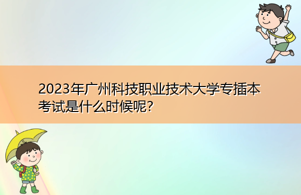 2023年广州科技职业技术大学专插本考试是什么时候呢? 2023年广州科技职业技术大学专插本考试是什么时候呢?