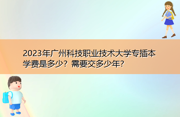 2023年广州科技职业技术大学专插本学费是多少?需要交多少年? 2023年广州科技职业技术大学专插本学费是多少?需要交多少年?