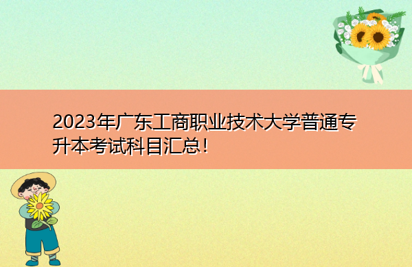 2023年广东工商职业技术大学普通专升本考试科目汇总！
