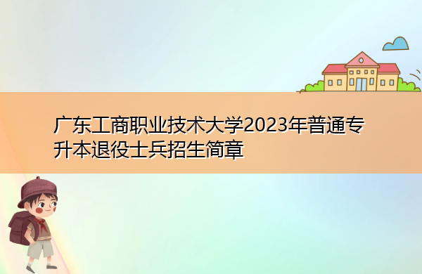 广东工商职业技术大学2023年普通专升本退役士兵招生简章