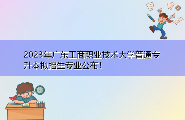 2023年广东工商职业技术大学普通专升本拟招生专业公布! 2023年广东工商职业技术大学普通专升本拟招生专业公布!