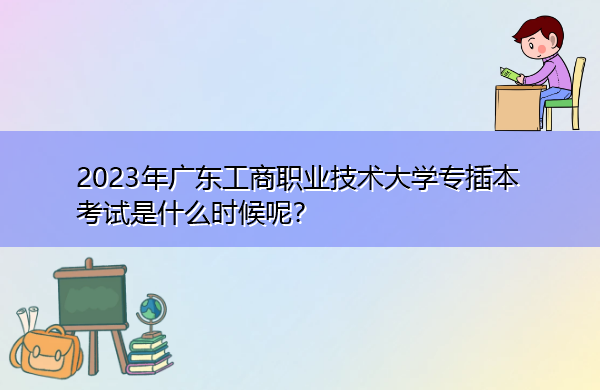 2023年广东工商职业技术大学专插本考试是什么时候呢？