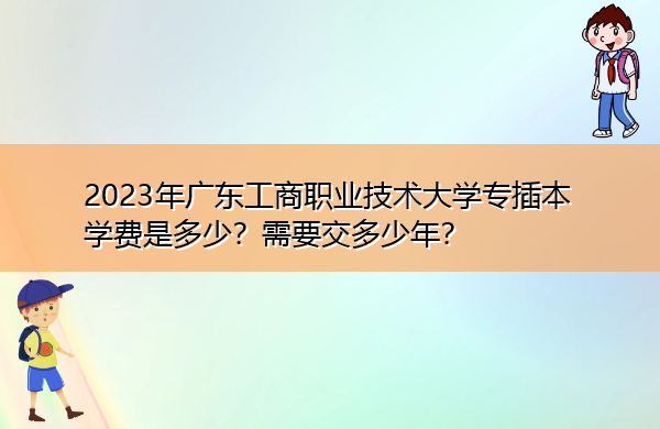 2023年广东工商职业技术大学专插本学费是多少？需要交多少年？