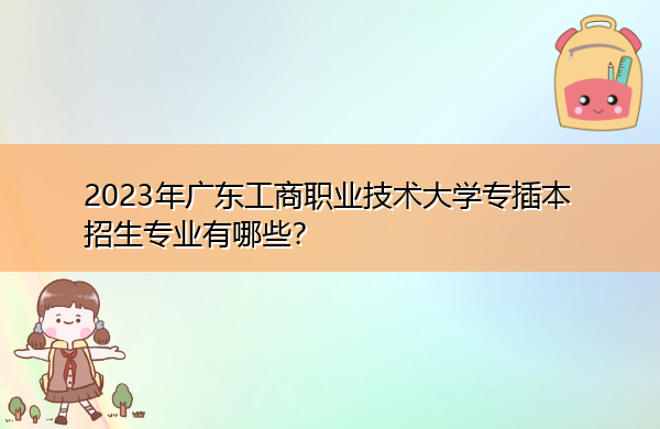 2023年广东工商职业技术大学专插本招生专业有哪些？
