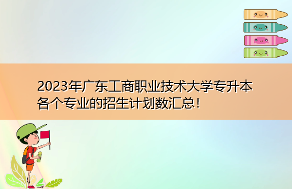 2023年广东工商职业技术大学专升本各个专业的招生计划数汇总! 2023年广东工商职业技术大学专升本各个专业的招生计划数汇总!