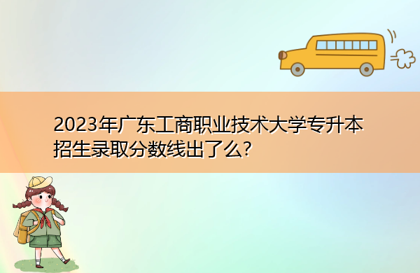 2023年广东工商职业技术大学专升本招生录取分数线出了么？