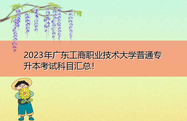 2023年广东工商职业技术大学普通专升本考试科目汇总! 2023年广东工商职业技术大学普通专升本考试科目汇总!