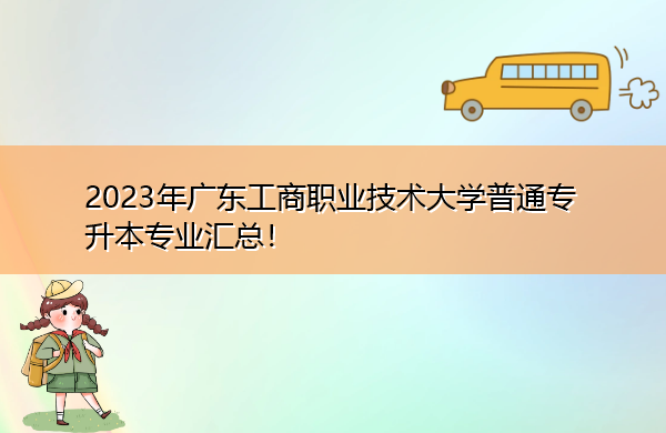 2023年广东工商职业技术大学普通专升本专业汇总! 2023年广东工商职业技术大学普通专升本专业汇总!