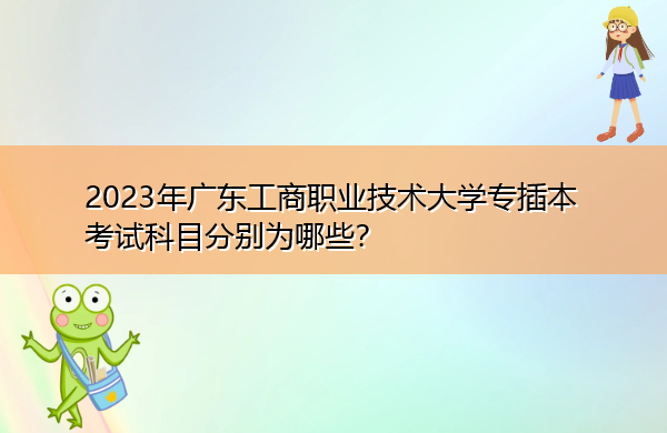 2023年广东工商职业技术大学专插本考试科目分别为哪些? 2023年广东工商职业技术大学专插本考试科目分别为哪些?