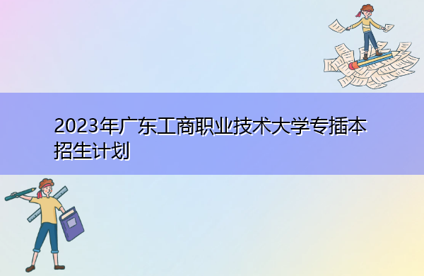2023年广东工商职业技术大学专插本招生计划 2023年广东工商职业技术大学专插本招生计划