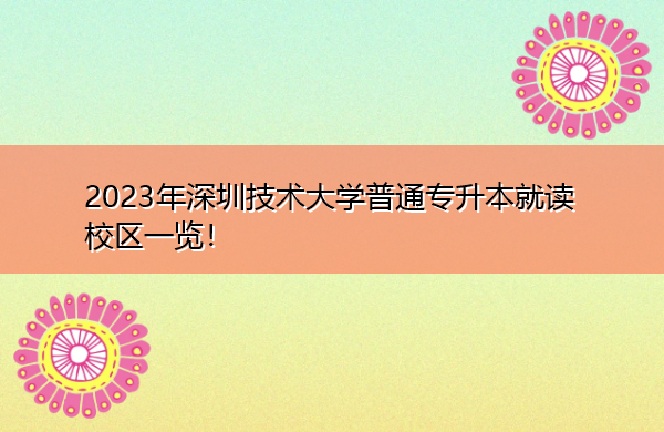 2023年深圳技术大学普通专升本就读校区一览! 2023年深圳技术大学普通专升本就读校区一览!