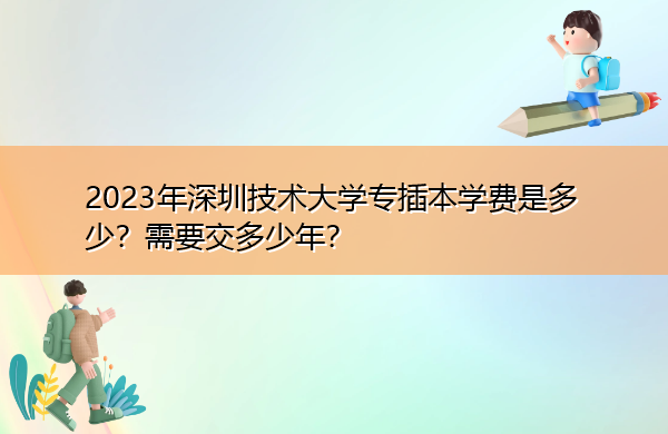 2023年深圳技术大学专插本学费是多少?需要交多少年? 2023年深圳技术大学专插本学费是多少?需要交多少年?