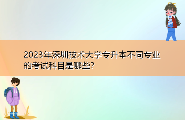 2023年深圳技术大学专升本不同专业的考试科目是哪些？