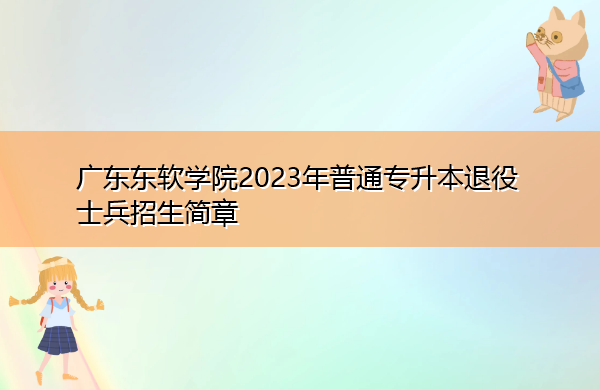 广东东软学院2023年普通专升本退役士兵招生简章