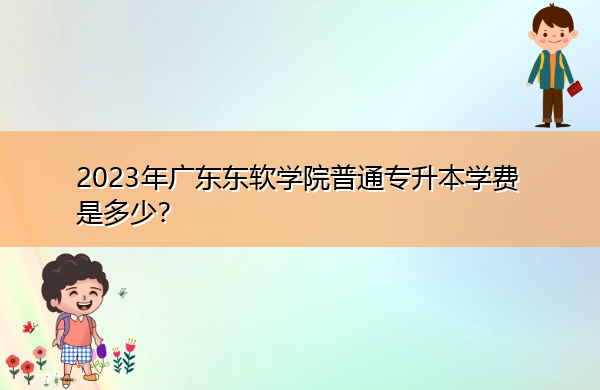 2023年广东东软学院普通专升本学费是多少? 2023年广东东软学院普通专升本学费是多少?