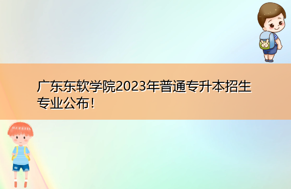 广东东软学院2023年普通专升本招生专业公布! 广东东软学院2023年普通专升本招生专业公布!
