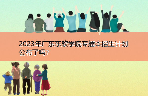 2023年广东东软学院专插本招生计划公布了吗? 2023年广东东软学院专插本招生计划公布了吗?
