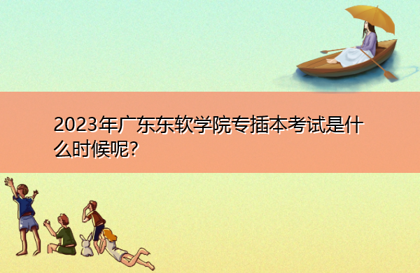 2023年广东东软学院专插本考试是什么时候呢？