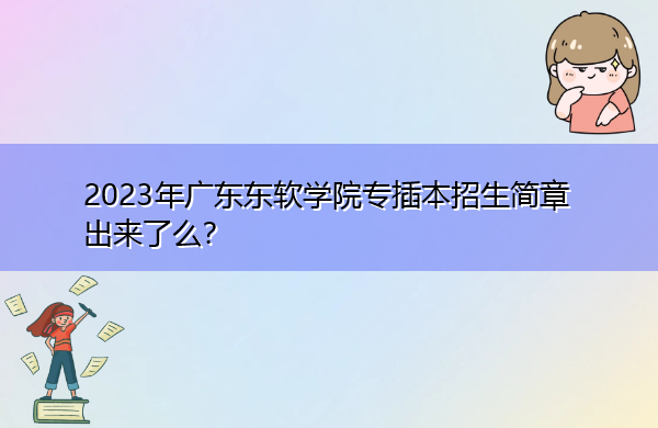 2023年广东东软学院专插本招生简章出来了么? 2023年广东东软学院专插本招生简章出来了么?