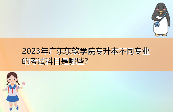2023年广东东软学院专升本不同专业的考试科目是哪些? 2023年广东东软学院专升本不同专业的考试科目是哪些?