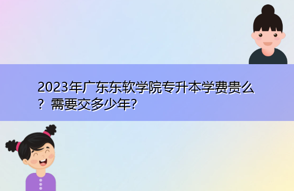2023年广东东软学院专升本学费贵么?需要交多少年? 2023年广东东软学院专升本学费贵么?需要交多少年?