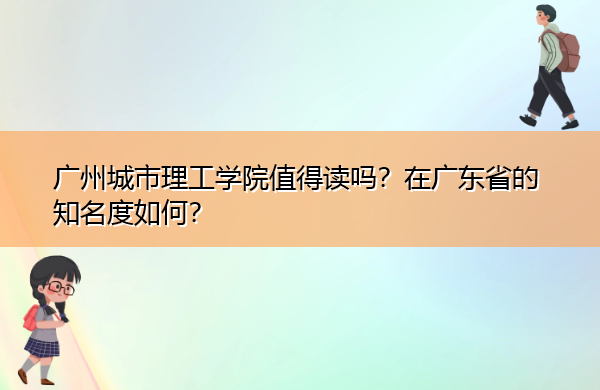 广州城市理工学院值得读吗？在广东省的知名度如何？