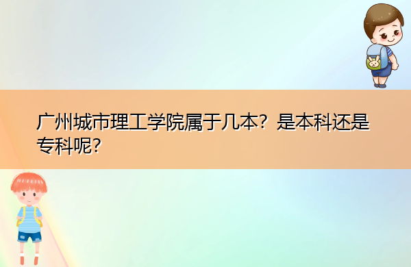 广州城市理工学院属于几本?是本科还是专科呢? 广州城市理工学院属于几本?是本科还是专科呢?