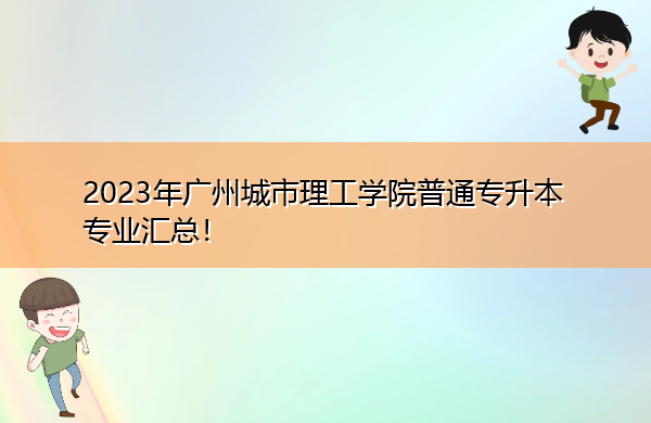 2023年广州城市理工学院普通专升本专业汇总! 2023年广州城市理工学院普通专升本专业汇总!