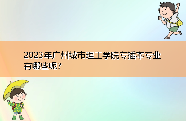 2023年广州城市理工学院专插本专业有哪些呢? 2023年广州城市理工学院专插本专业有哪些呢?