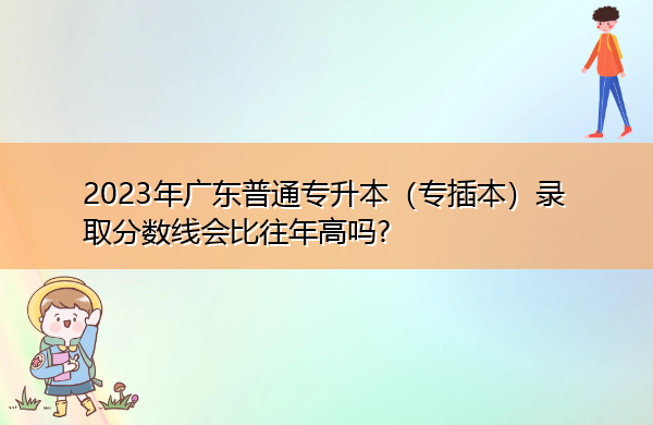 2023年广东普通专升本(专插本)录取分数线会比往年高吗? 2023年广东普通专升本(专插本)录取分数线会比往年高吗?