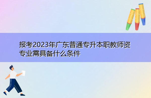 报考2023年广东普通专升本职教师资专业需具备什么条件