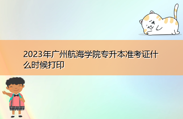 2023年广州航海学院专升本准考证什么时候打印 2023年广州航海学院专升本准考证什么时候打印