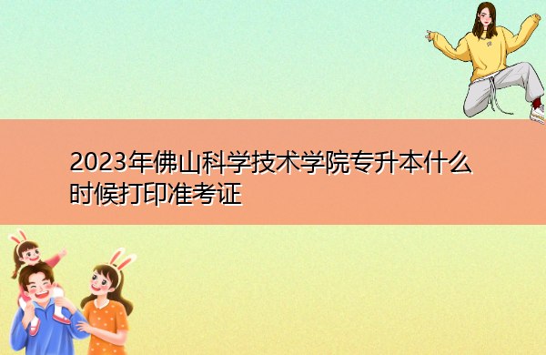 2023年佛山科学技术学院专升本什么时候打印准考证