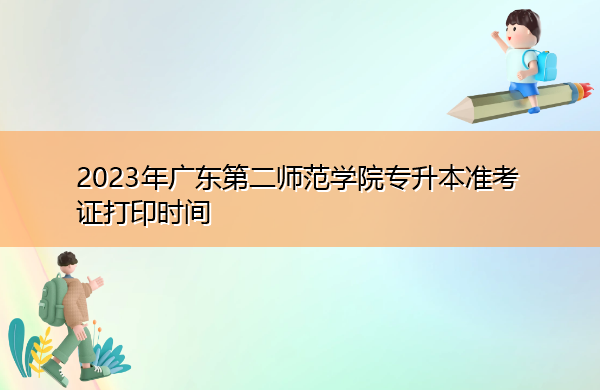 2023年广东第二师范学院专升本准考证打印时间 2023年广东第二师范学院专升本准考证打印时间