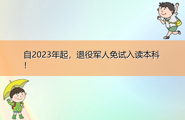 自2023年起,退役军人免试入读本科! 自2023年起,退役军人免试入读本科!