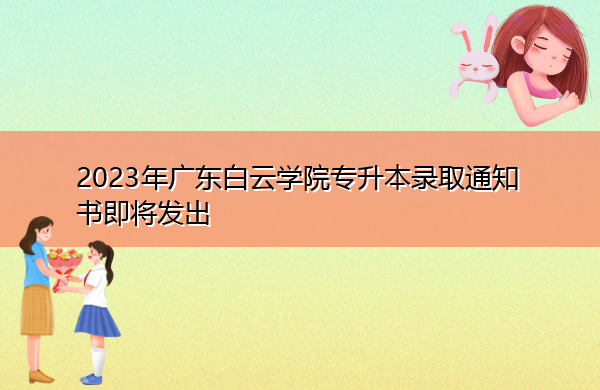 2023年广东白云学院专升本录取通知书即将发出 2023年广东白云学院专升本录取通知书即将发出