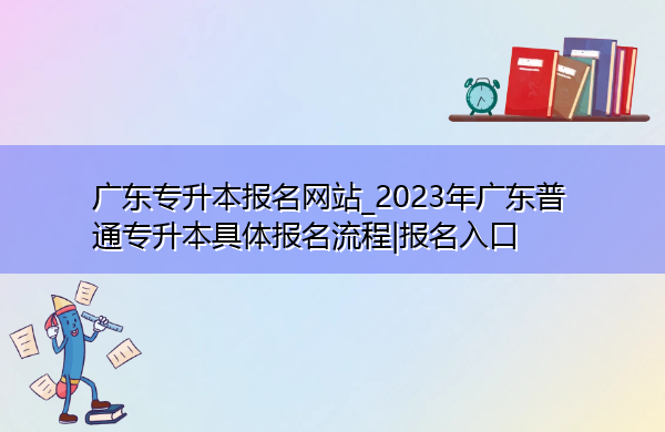 广东专升本报名网站_2023年广东普通专升本具体报名流程|报名入口