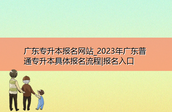 广东专升本报名网站_2023年广东普通专升本具体报名流程|报名入口